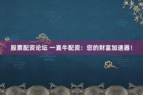 股票配资论坛 一直牛配资：您的财富加速器！