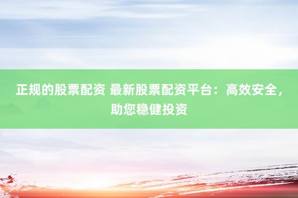 正规的股票配资 最新股票配资平台：高效安全，助您稳健投资