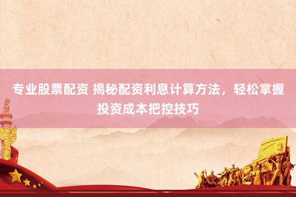 专业股票配资 揭秘配资利息计算方法,轻松掌握投资成本把控技巧