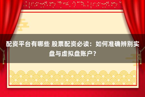 配资平台有哪些 股票配资必读：如何准确辨别实盘与虚拟盘账户？