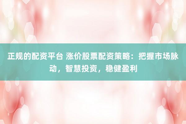 正规的配资平台 涨价股票配资策略：把握市场脉动，智慧投资，稳健盈利