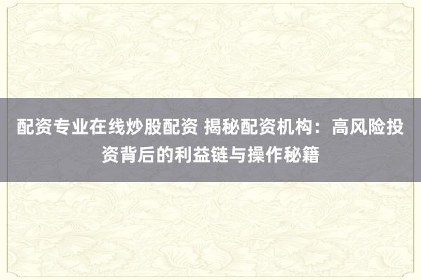 配资专业在线炒股配资 揭秘配资机构：高风险投资背后的利益链与操作秘籍