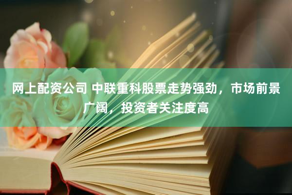 网上配资公司 中联重科股票走势强劲，市场前景广阔，投资者关注度高