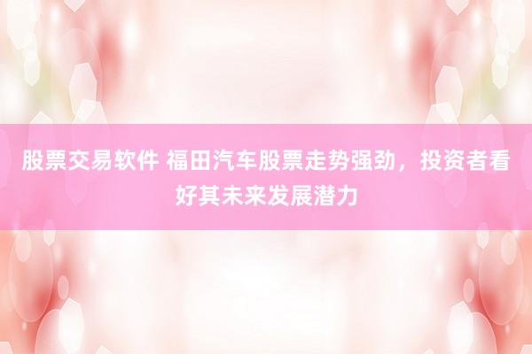 股票交易软件 福田汽车股票走势强劲，投资者看好其未来发展潜力