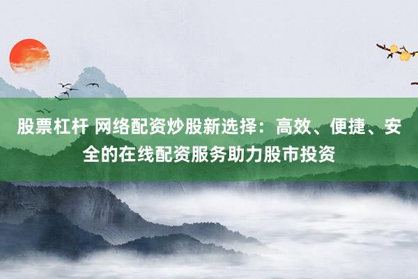 股票杠杆 网络配资炒股新选择：高效、便捷、安全的在线配资服务助力股市投资