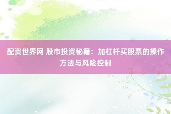 配资世界网 股市投资秘籍:加杠杆买股票的操作方法与风险控制