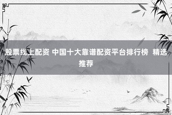 股票线上配资 中国十大靠谱配资平台排行榜  精选推荐