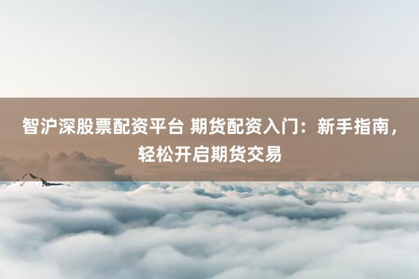 智沪深股票配资平台 期货配资入门：新手指南，轻松开启期货交易