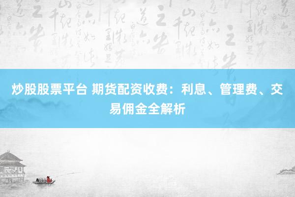 炒股股票平台 期货配资收费：利息、管理费、交易佣金全解析