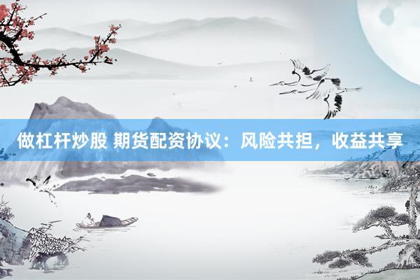 做杠杆炒股 期货配资协议：风险共担，收益共享