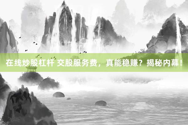 在线炒股杠杆 交股服务费,真能稳赚?揭秘内幕!