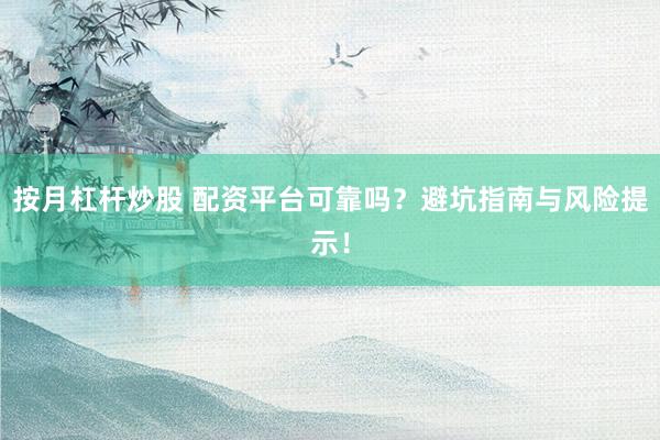 按月杠杆炒股 配资平台可靠吗？避坑指南与风险提示！