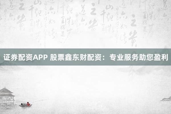 证券配资APP 股票鑫东财配资:专业服务助您盈利