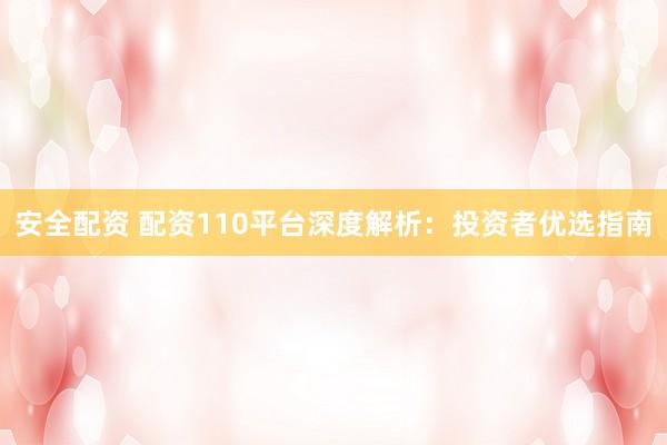 安全配资 配资110平台深度解析：投资者优选指南