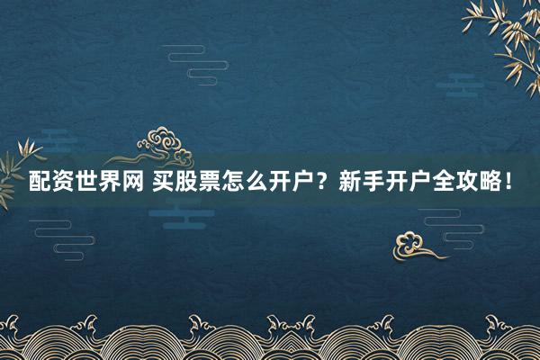配资世界网 买股票怎么开户？新手开户全攻略！