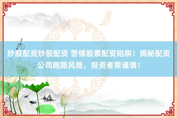 炒股配资炒股配资 警惕股票配资陷阱！揭秘配资公司跑路风险，投资者需谨慎！
