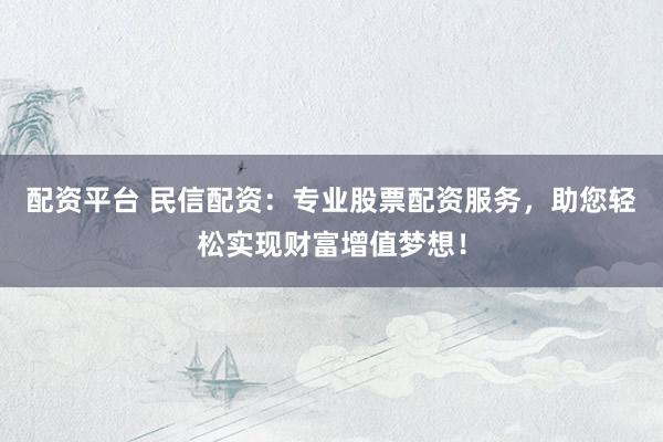 配资平台 民信配资：专业股票配资服务，助您轻松实现财富增值梦想！