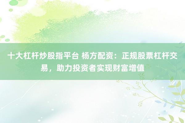十大杠杆炒股指平台 杨方配资：正规股票杠杆交易，助力投资者实现财富增值