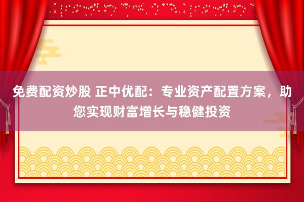 免费配资炒股 正中优配:专业资产配置方案,助您实现财富增长与稳健投资