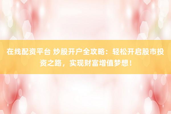 在线配资平台 炒股开户全攻略：轻松开启股市投资之路，实现财富增值梦想！
