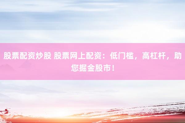 股票配资炒股 股票网上配资：低门槛，高杠杆，助您掘金股市！