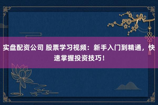 实盘配资公司 股票学习视频：新手入门到精通，快速掌握投资技巧！