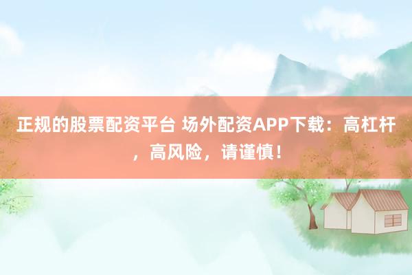 正规的股票配资平台 场外配资APP下载：高杠杆，高风险，请谨慎！