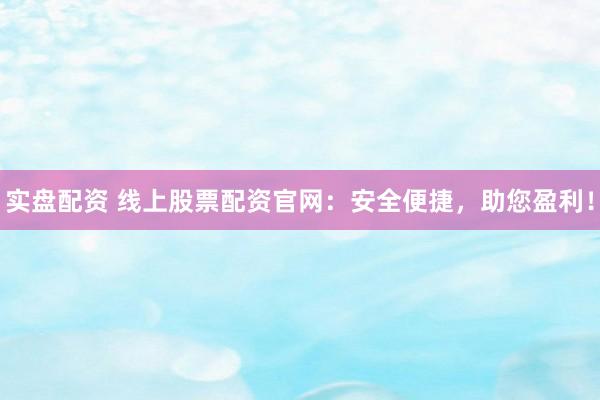 实盘配资 线上股票配资官网：安全便捷，助您盈利！