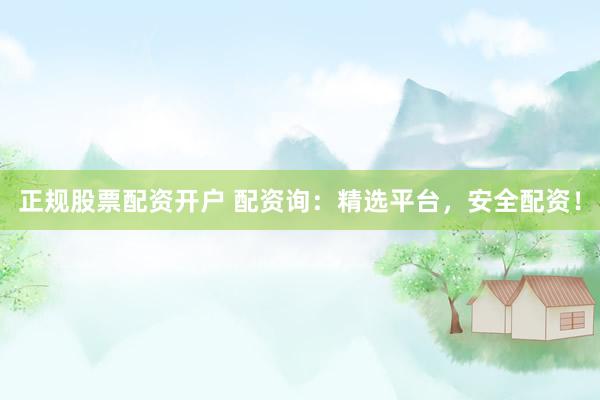 正规股票配资开户 配资询：精选平台，安全配资！