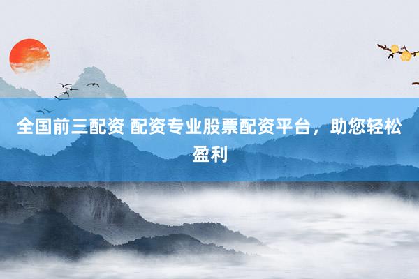 全国前三配资 配资专业股票配资平台，助您轻松盈利