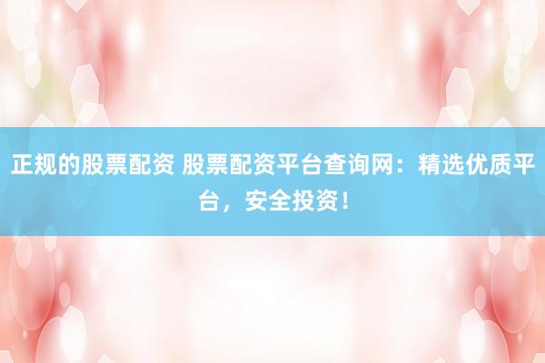正规的股票配资 股票配资平台查询网：精选优质平台，安全投资！