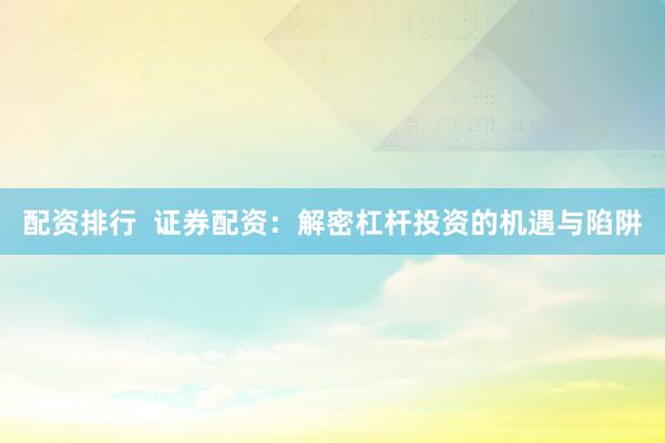 配资排行  证券配资：解密杠杆投资的机遇与陷阱