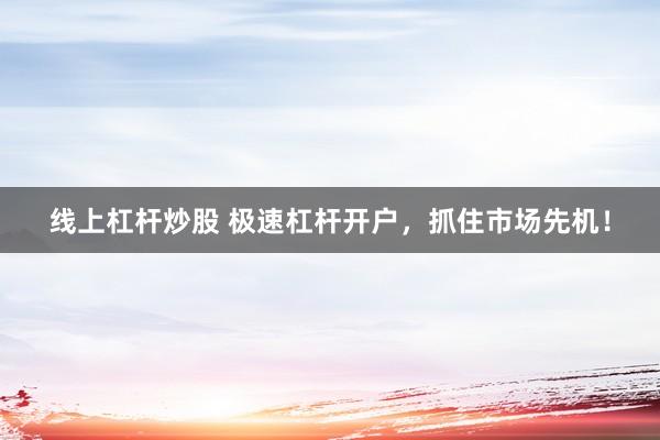 线上杠杆炒股 极速杠杆开户，抓住市场先机！