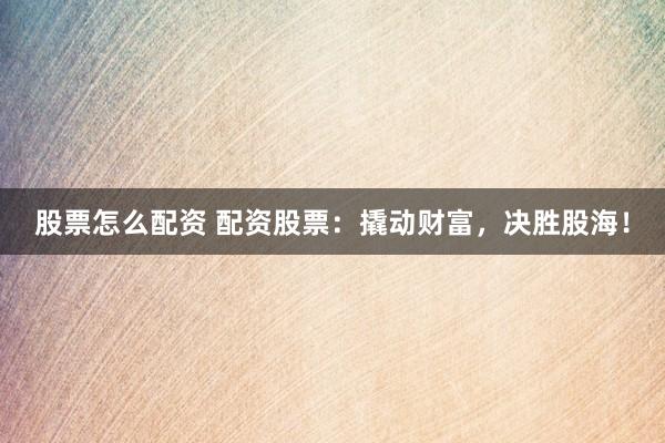 股票怎么配资 配资股票：撬动财富，决胜股海！