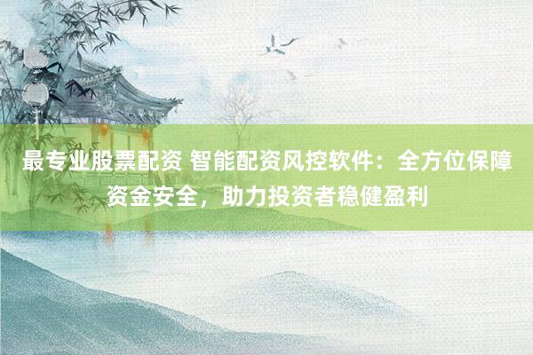 最专业股票配资 智能配资风控软件：全方位保障资金安全，助力投资者稳健盈利
