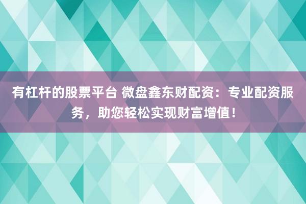 有杠杆的股票平台 微盘鑫东财配资：专业配资服务，助您轻松实现财富增值！