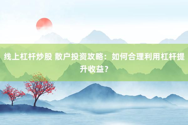 线上杠杆炒股 散户投资攻略:如何合理利用杠杆提升收益?
