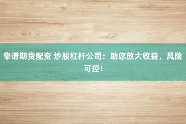 靠谱期货配资 炒股杠杆公司:助您放大收益,风险可控!