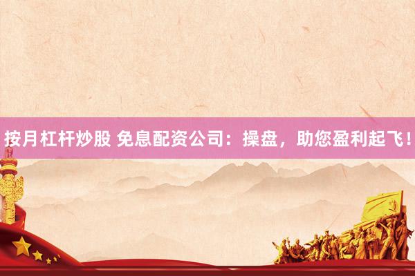 按月杠杆炒股 免息配资公司：操盘，助您盈利起飞！