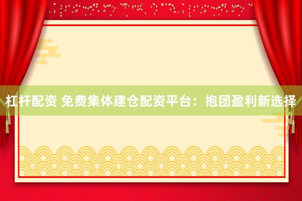 杠杆配资 免费集体建仓配资平台:抱团盈利新选择
