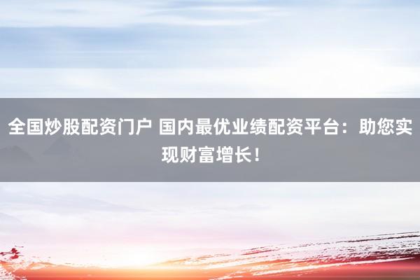全国炒股配资门户 国内最优业绩配资平台：助您实现财富增长！