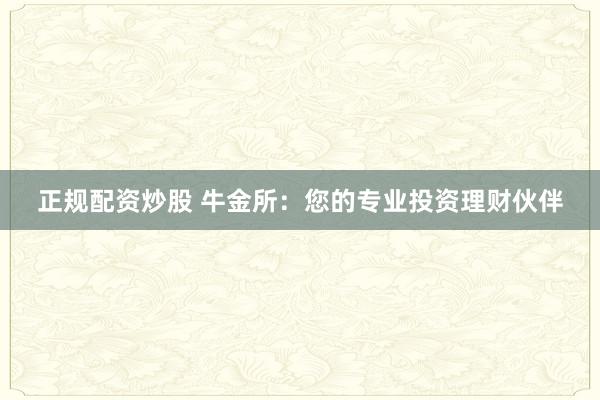 正规配资炒股 牛金所：您的专业投资理财伙伴