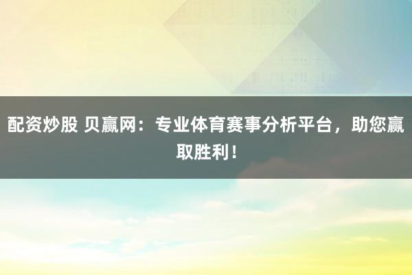 配资炒股 贝赢网：专业体育赛事分析平台，助您赢取胜利！