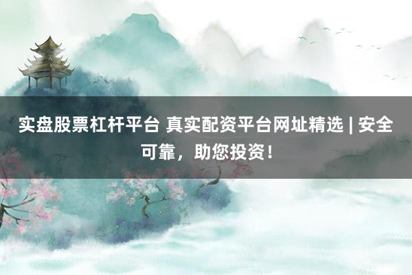 实盘股票杠杆平台 真实配资平台网址精选 | 安全可靠，助您投资！