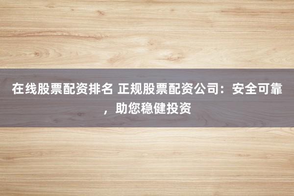 在线股票配资排名 正规股票配资公司：安全可靠，助您稳健投资