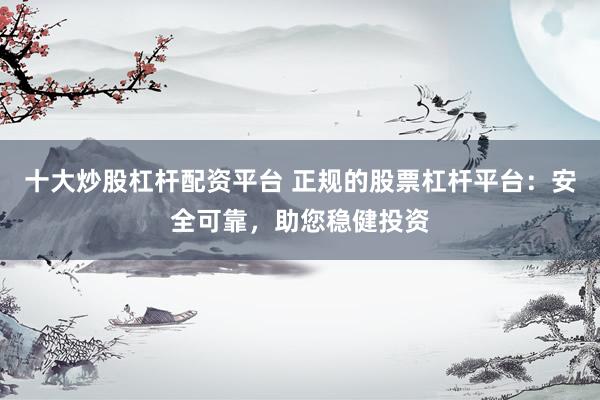 十大炒股杠杆配资平台 正规的股票杠杆平台：安全可靠，助您稳健投资