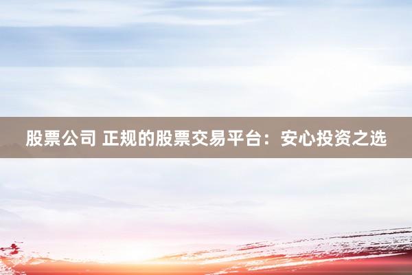 股票公司 正规的股票交易平台：安心投资之选