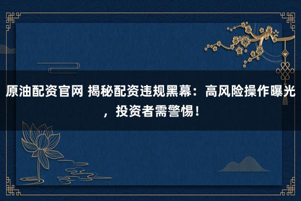 原油配资官网 揭秘配资违规黑幕：高风险操作曝光，投资者需警惕！