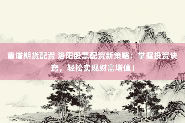 靠谱期货配资 洛阳股票配资新策略:掌握投资诀窍,轻松实现财富增值!