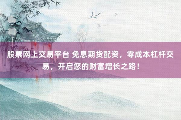 股票网上交易平台 免息期货配资，零成本杠杆交易，开启您的财富增长之路！
